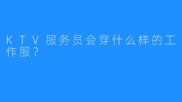 KTV服务员会穿什么样的工作服?