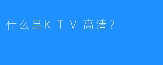 什么是KTV高清?