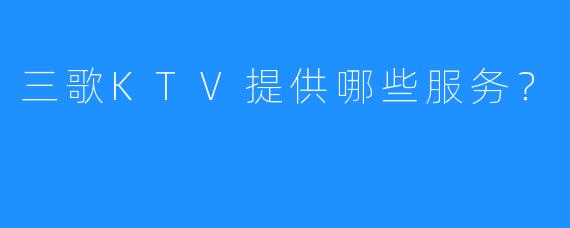 三歌KTV提供哪些服务?
