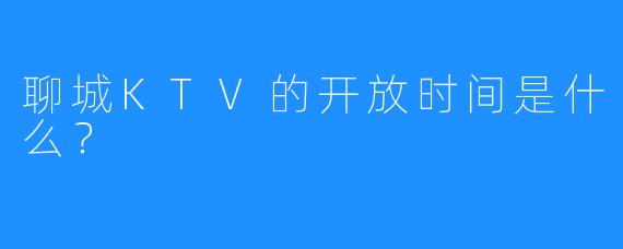 聊城KTV的开放时间是什么?
