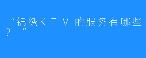 “锦绣KTV的服务有哪些?“