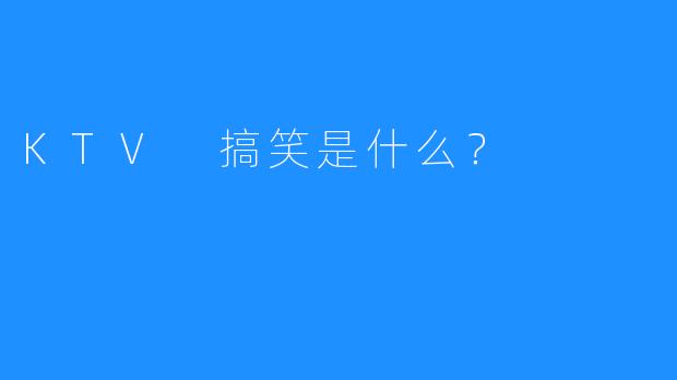 KTV 搞笑是什么?