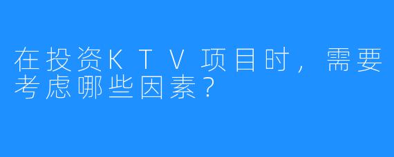 在投资KTV项目时,需要考虑哪些因素?