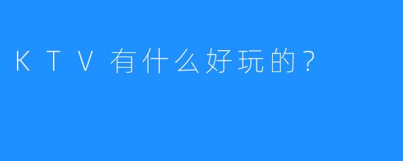 KTV有什么好玩的?