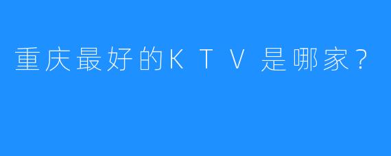重庆最好的KTV是哪家?