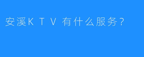 安溪KTV有什么服务?
