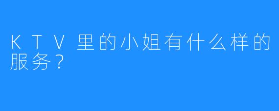 KTV里的小姐有什么样的服务?