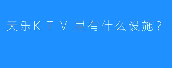 天乐KTV里有什么设施?