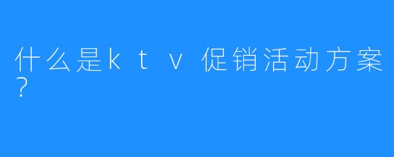 什么是ktv促销活动方案?