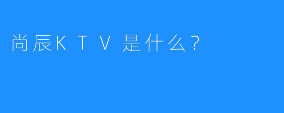 尚辰KTV是什么?
