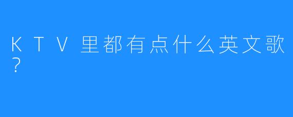 KTV里都有点什么英文歌?