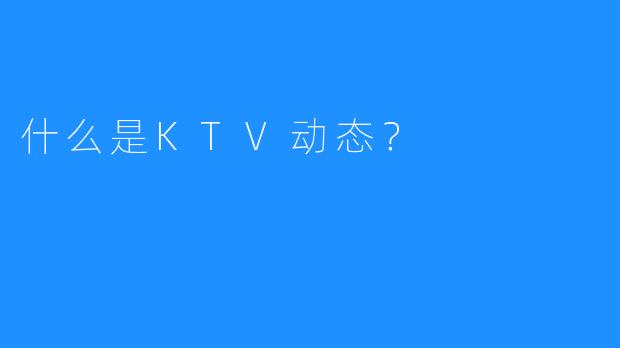 什么是KTV动态?