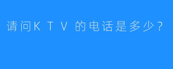 请问KTV的电话是多少?