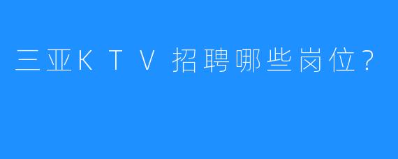 三亚KTV招聘哪些岗位?