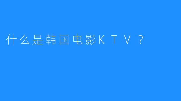 什么是韩国电影KTV?