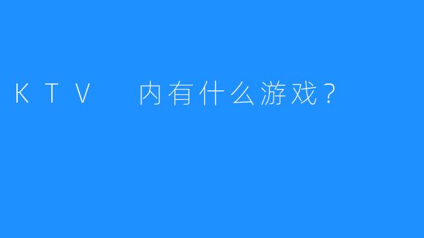 KTV 内有什么游戏?