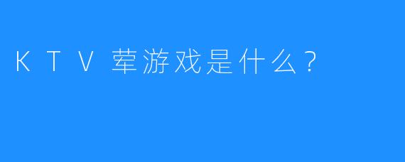 KTV荤游戏是什么?