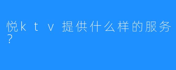 悦ktv提供什么样的服务?