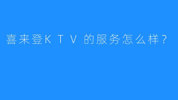喜来登KTV的服务怎么样?