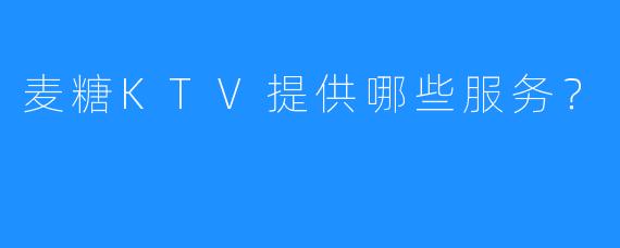 麦糖KTV提供哪些服务?