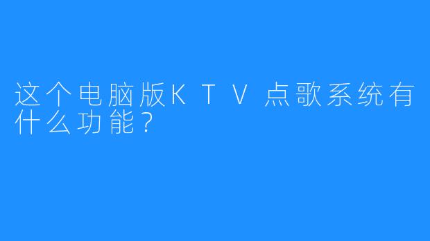 这个电脑版KTV点歌系统有什么功能?