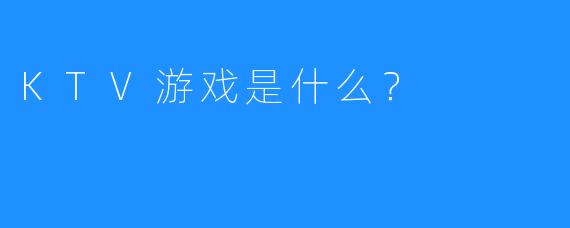 KTV游戏是什么?