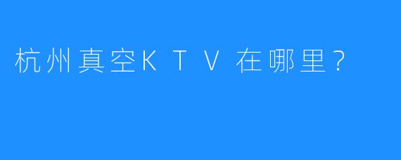 杭州真空KTV在哪里?
