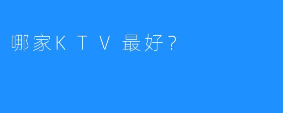 哪家KTV最好?