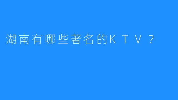 湖南有哪些著名的KTV?