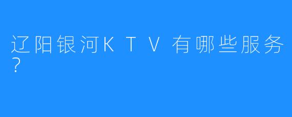 辽阳银河KTV有哪些服务?