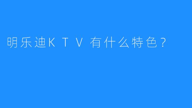 明乐迪KTV有什么特色?