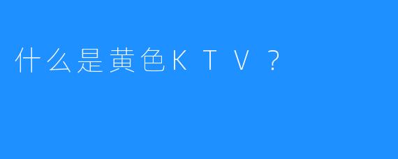 什么是黄色KTV?