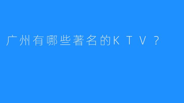 广州有哪些著名的KTV?