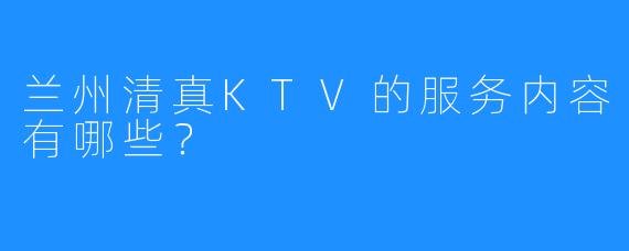 兰州清真KTV的服务内容有哪些?