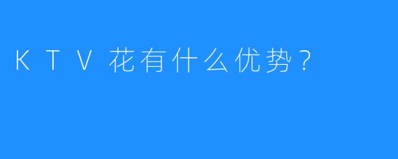 KTV花有什么优势?