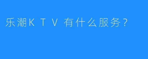 乐潮KTV有什么服务?