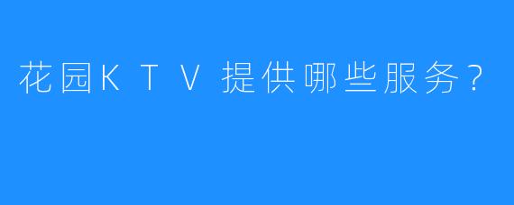 花园KTV提供哪些服务?