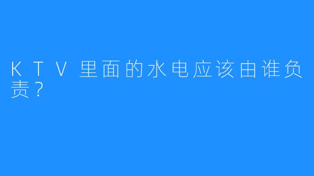 KTV里面的水电应该由谁负责?