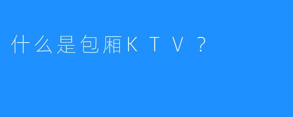 什么是包厢KTV?
