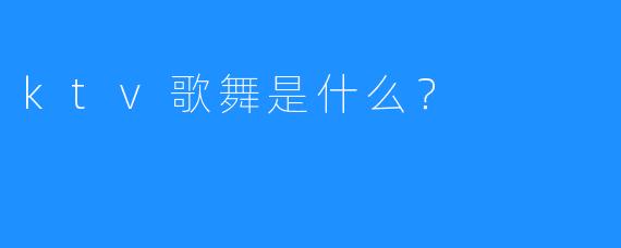 ktv歌舞是什么?