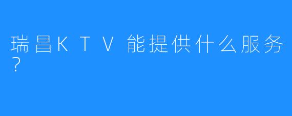 瑞昌KTV能提供什么服务?