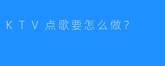 KTV点歌要怎么做?