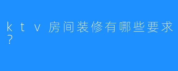 ktv房间装修有哪些要求?