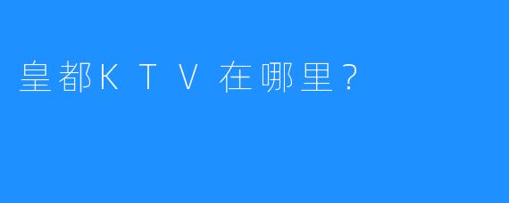 皇都KTV在哪里?