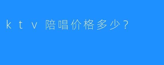 ktv陪唱价格多少?