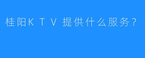 桂阳KTV提供什么服务?
