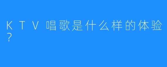 KTV唱歌是什么样的体验？