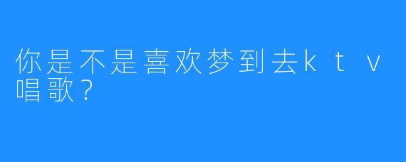 你是不是喜欢梦到去ktv唱歌?