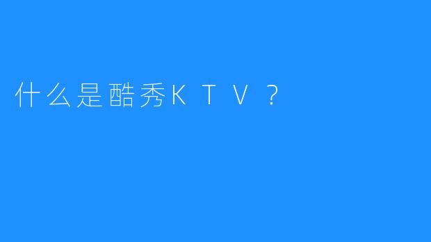 什么是酷秀KTV?