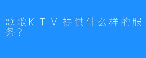 歌歌KTV提供什么样的服务?